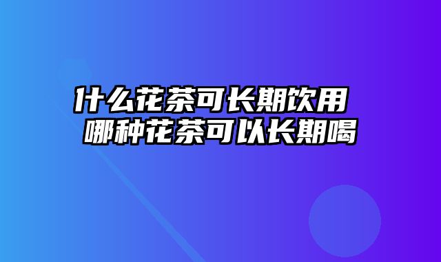 什么花茶可长期饮用 哪种花茶可以长期喝