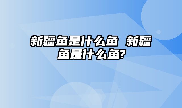 新疆鱼是什么鱼 新疆鱼是什么鱼?