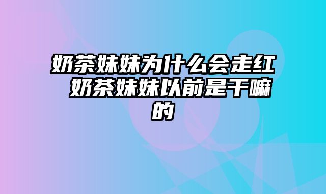 奶茶妹妹为什么会走红 奶茶妹妹以前是干嘛的