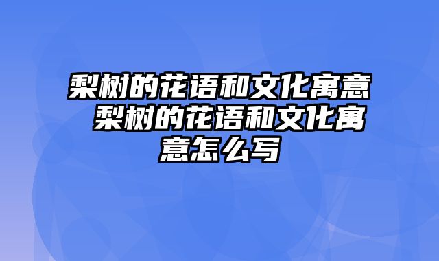 梨树的花语和文化寓意 梨树的花语和文化寓意怎么写