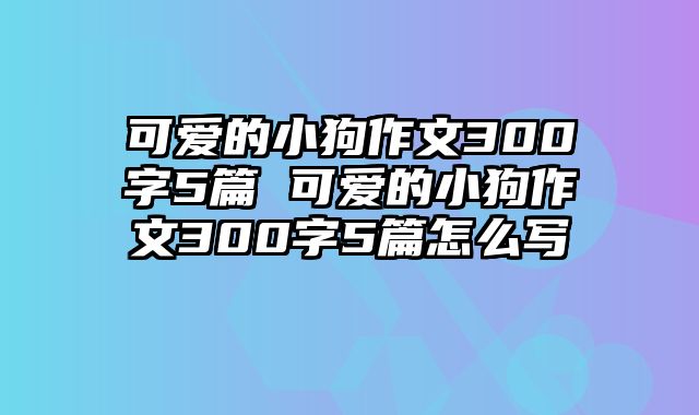 可爱的小狗作文300字5篇 可爱的小狗作文300字5篇怎么写