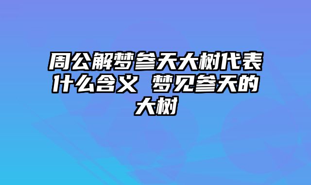 周公解梦参天大树代表什么含义 梦见参天的大树