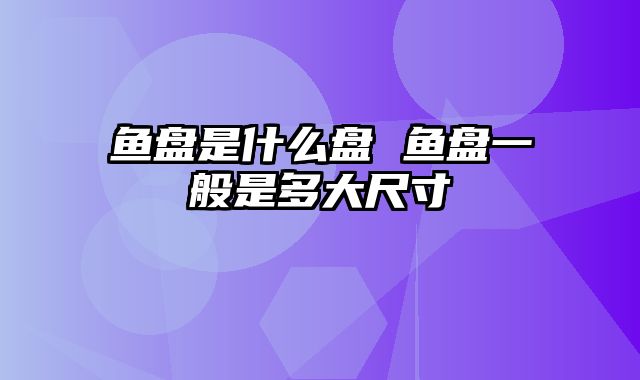 鱼盘是什么盘 鱼盘一般是多大尺寸