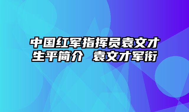 中国红军指挥员袁文才生平简介 袁文才军衔