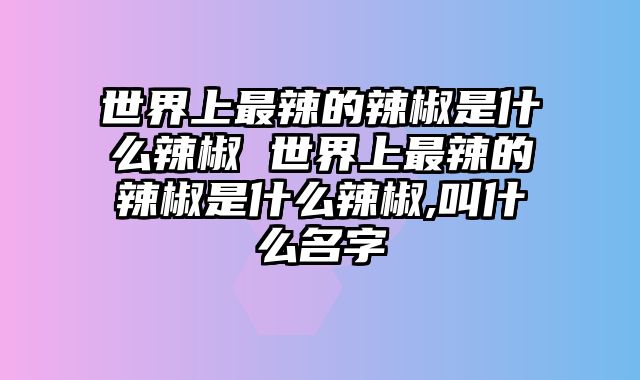 世界上最辣的辣椒是什么辣椒 世界上最辣的辣椒是什么辣椒,叫什么名字