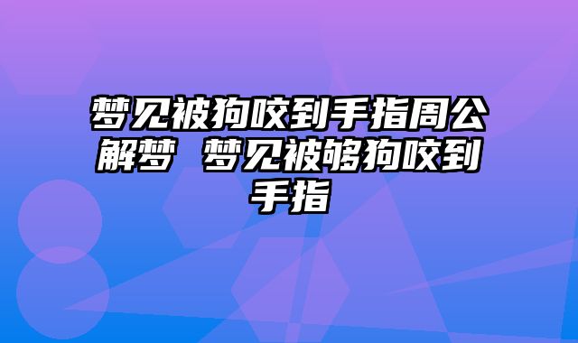 梦见被狗咬到手指周公解梦 梦见被够狗咬到手指