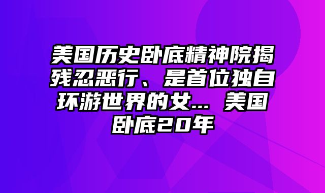 美国历史卧底精神院揭残忍恶行、是首位独自环游世界的女... 美国卧底20年