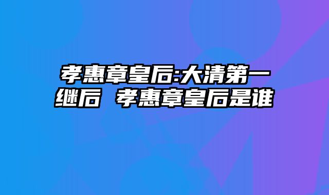 孝惠章皇后:大清第一继后 孝惠章皇后是谁