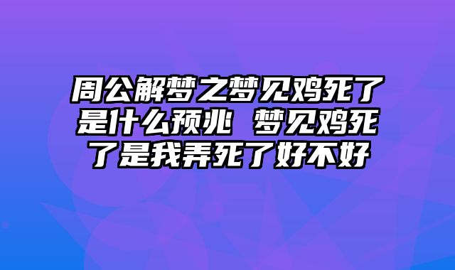 周公解梦之梦见鸡死了是什么预兆 梦见鸡死了是我弄死了好不好