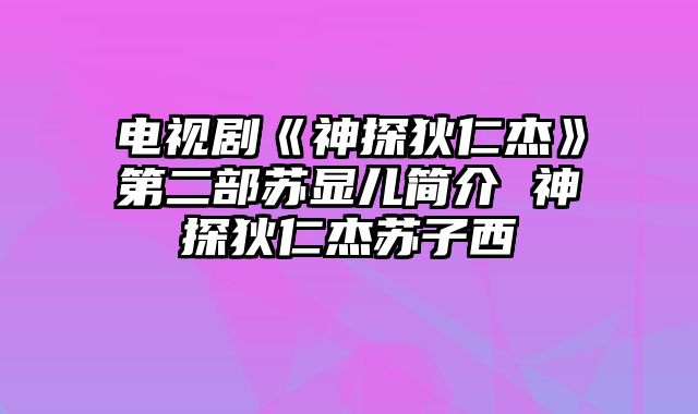 电视剧《神探狄仁杰》第二部苏显儿简介 神探狄仁杰苏子西