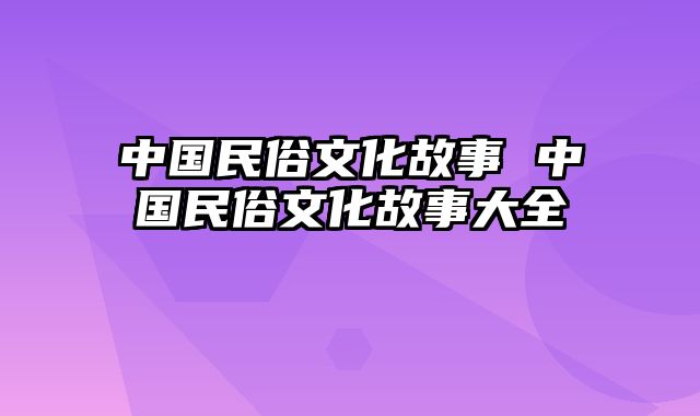 中国民俗文化故事 中国民俗文化故事大全