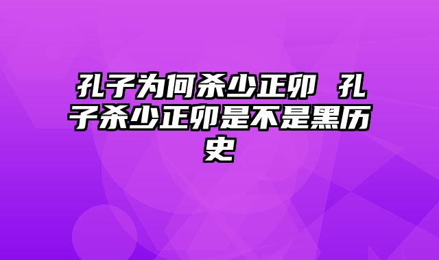 孔子为何杀少正卯 孔子杀少正卯是不是黑历史