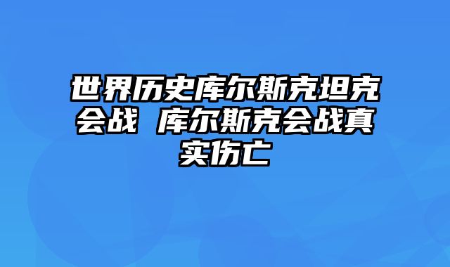 世界历史库尔斯克坦克会战 库尔斯克会战真实伤亡