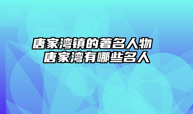 唐家湾镇的著名人物 唐家湾有哪些名人