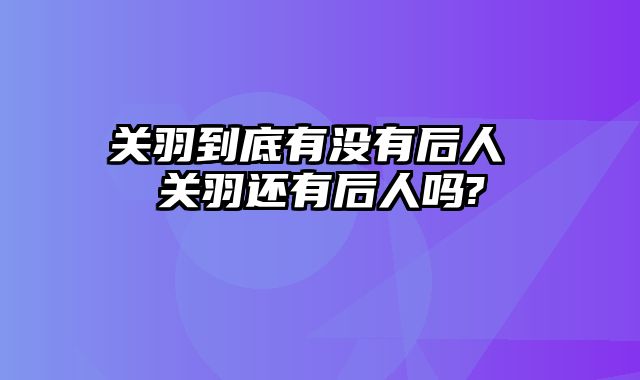 关羽到底有没有后人 关羽还有后人吗?