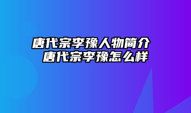 唐代宗李豫人物简介 唐代宗李豫怎么样