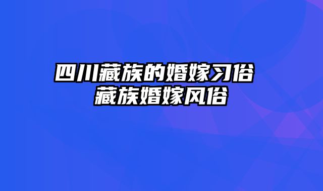 四川藏族的婚嫁习俗 藏族婚嫁风俗