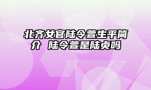 北齐女官陆令萱生平简介 陆令萱是陆贞吗