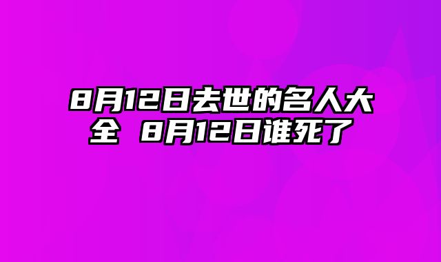 8月12日去世的名人大全 8月12日谁死了