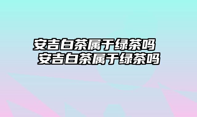 安吉白茶属于绿茶吗 安吉白茶属于绿茶吗