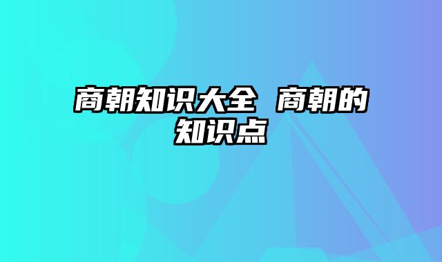 商朝知识大全 商朝的知识点