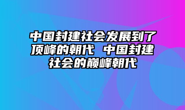 中国封建社会发展到了顶峰的朝代 中国封建社会的巅峰朝代