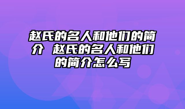 赵氏的名人和他们的简介 赵氏的名人和他们的简介怎么写