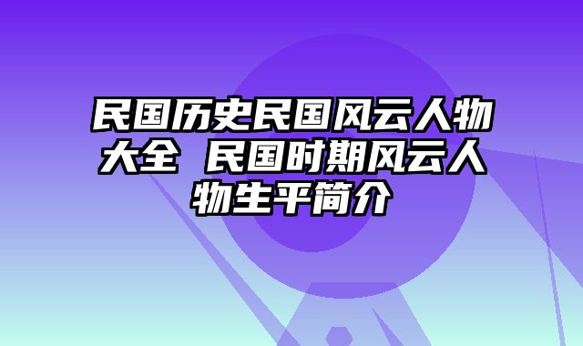 民国历史民国风云人物大全 民国时期风云人物生平简介