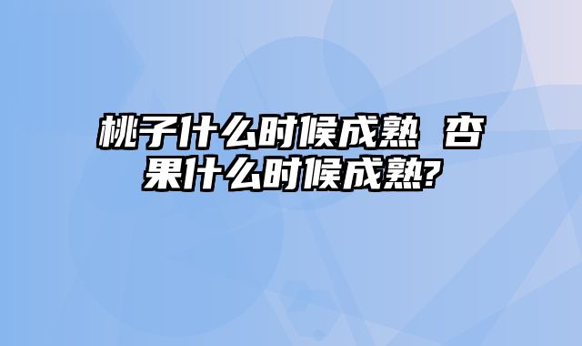 桃子什么时候成熟 杏果什么时候成熟?