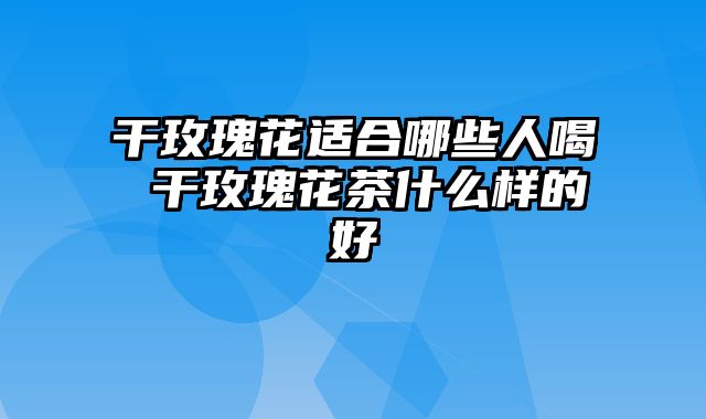 干玫瑰花适合哪些人喝 干玫瑰花茶什么样的好