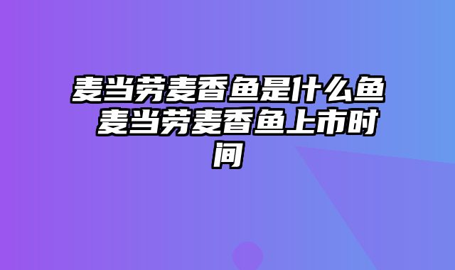 麦当劳麦香鱼是什么鱼 麦当劳麦香鱼上市时间