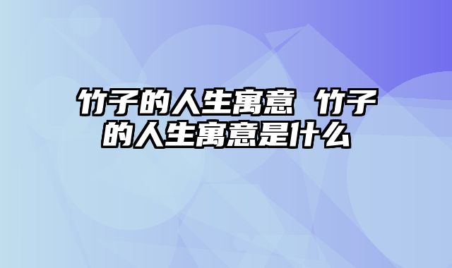 竹子的人生寓意 竹子的人生寓意是什么