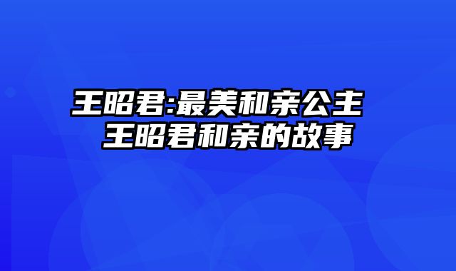 王昭君:最美和亲公主 王昭君和亲的故事