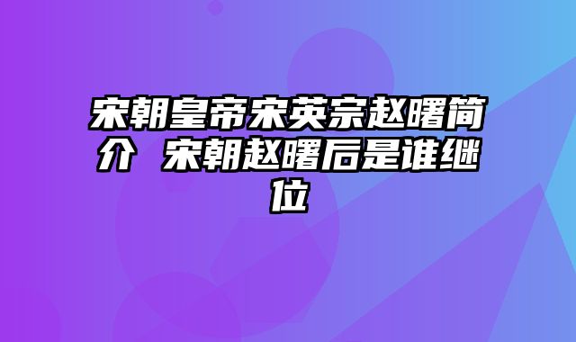 宋朝皇帝宋英宗赵曙简介 宋朝赵曙后是谁继位