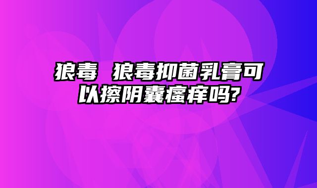 狼毒 狼毒抑菌乳膏可以擦阴囊瘙痒吗?