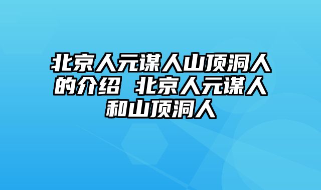 北京人元谋人山顶洞人的介绍 北京人元谋人和山顶洞人