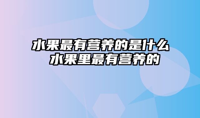 水果最有营养的是什么 水果里最有营养的