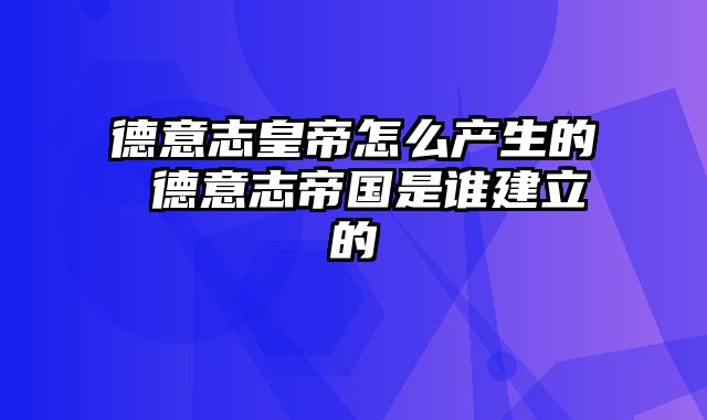 德意志皇帝怎么产生的 德意志帝国是谁建立的