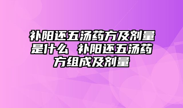 补阳还五汤药方及剂量是什么 补阳还五汤药方组成及剂量