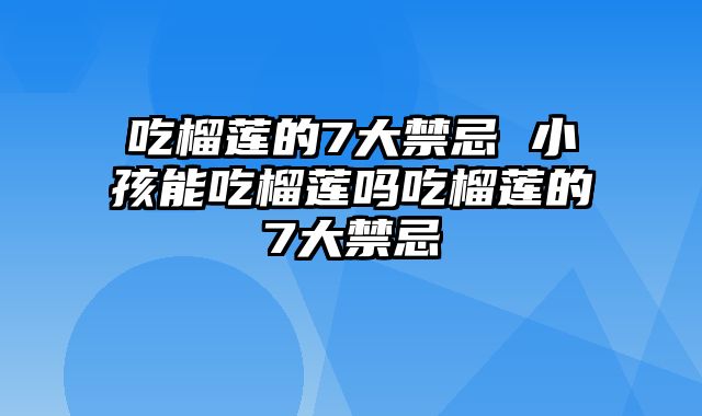 吃榴莲的7大禁忌 小孩能吃榴莲吗吃榴莲的7大禁忌