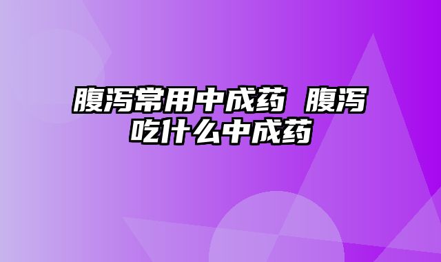 腹泻常用中成药 腹泻吃什么中成药