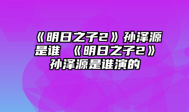 《明日之子2》孙泽源是谁 《明日之子2》孙泽源是谁演的