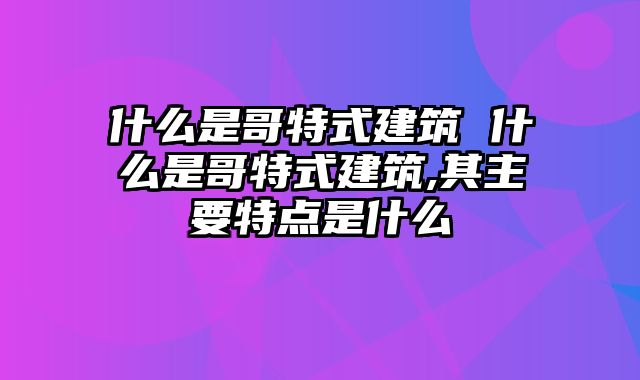 什么是哥特式建筑 什么是哥特式建筑,其主要特点是什么