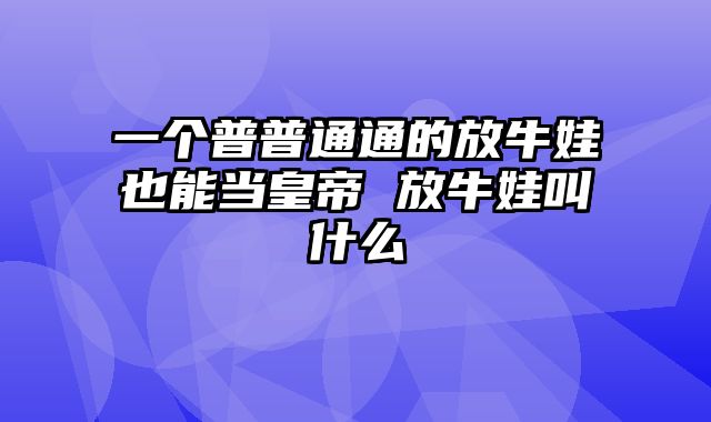 一个普普通通的放牛娃也能当皇帝 放牛娃叫什么