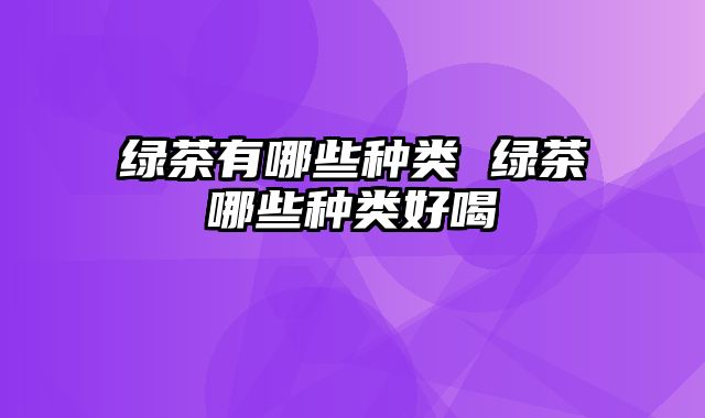 绿茶有哪些种类 绿茶哪些种类好喝