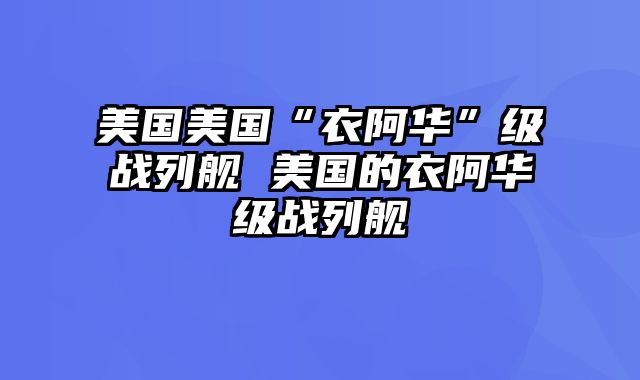 美国美国“衣阿华”级战列舰 美国的衣阿华级战列舰