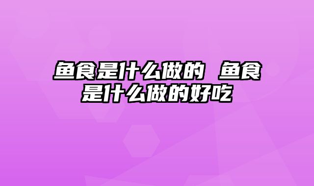 鱼食是什么做的 鱼食是什么做的好吃