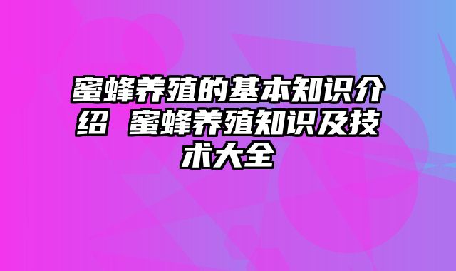 蜜蜂养殖的基本知识介绍 蜜蜂养殖知识及技术大全