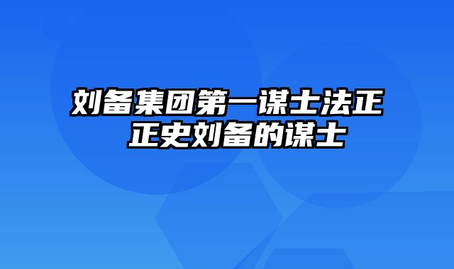 刘备集团第一谋士法正 正史刘备的谋士