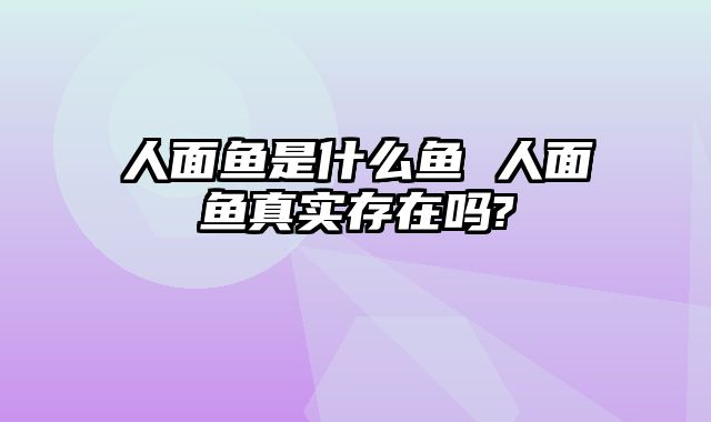 人面鱼是什么鱼 人面鱼真实存在吗?